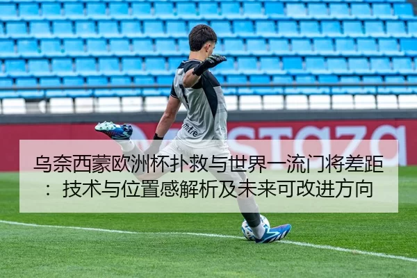 乌奈西蒙欧洲杯扑救与世界一流门将差距：技术与位置感解析及未来可改进方向