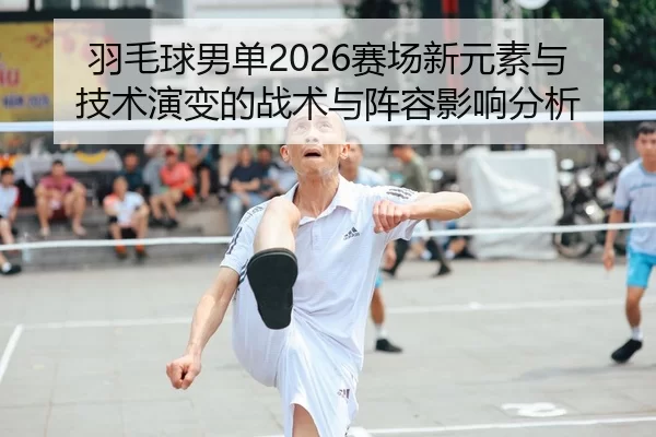 羽毛球男单2026赛场新元素与技术演变的战术与阵容影响分析
