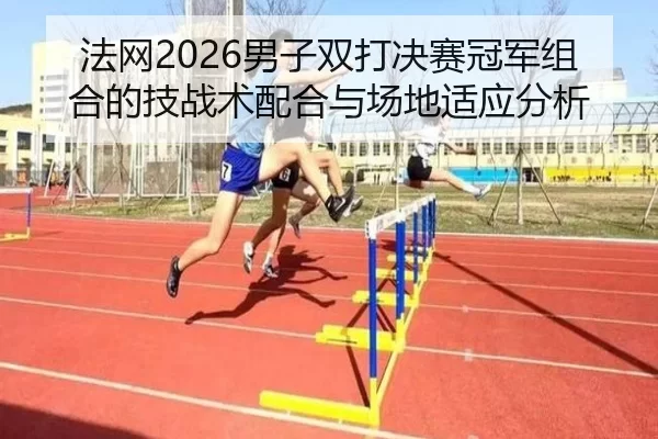 法网2026男子双打决赛冠军组合的技战术配合与场地适应分析