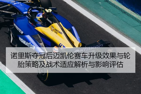 诺里斯夺冠后迈凯伦赛车升级效果与轮胎策略及战术适应解析与影响评估