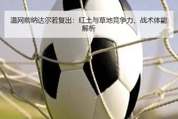 温网前纳达尔若复出：红土与草地竞争力、战术体能解析